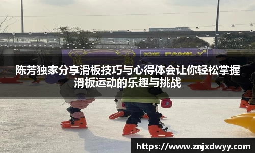 陈芳独家分享滑板技巧与心得体会让你轻松掌握滑板运动的乐趣与挑战