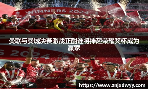 曼联与曼城决赛激战正酣谁将捧起荣耀奖杯成为赢家